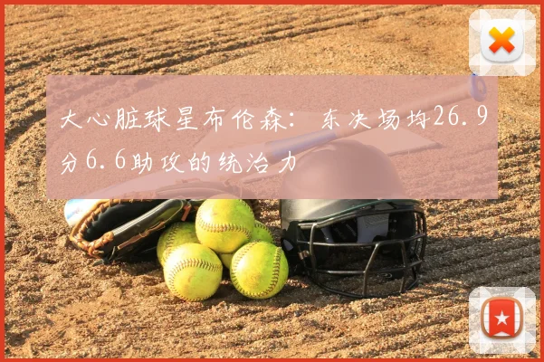 大心脏球星布伦森:东决场均26.9分6.6助攻的统治力
