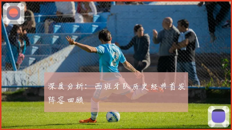 深度分析：西班牙队历史经典首发阵容回顾