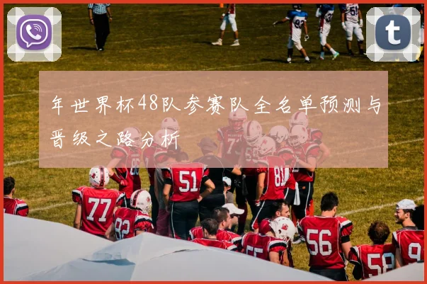 年世界杯48队参赛队全名单预测与晋级之路分析