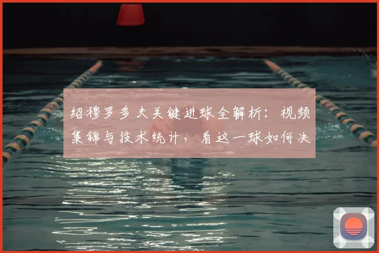 绍穆罗多夫关键进球全解析：视频集锦与技术统计，看这一球如何决定比赛走向