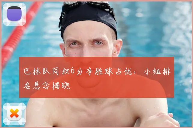 巴林队同积6分净胜球占优，小组排名悬念揭晓