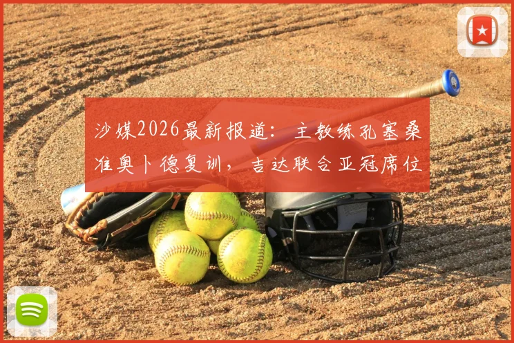 沙媒2026最新报道：主教练孔塞桑准奥卜德复训，吉达联合亚冠席位争夺战进入冲刺阶段