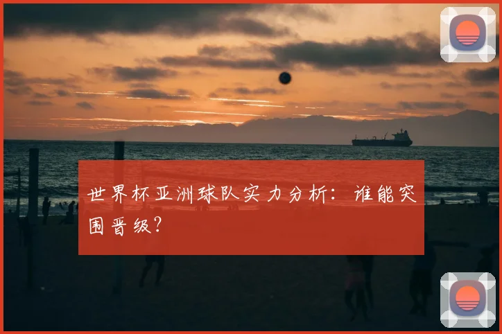 世界杯亚洲球队实力分析：谁能突围晋级？