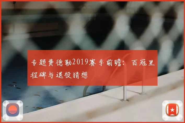 专题费德勒2019赛季前瞻：百冠里程碑与退役猜想