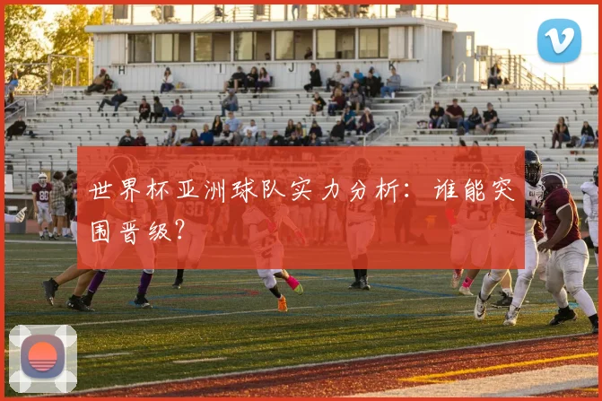 世界杯亚洲球队实力分析：谁能突围晋级？