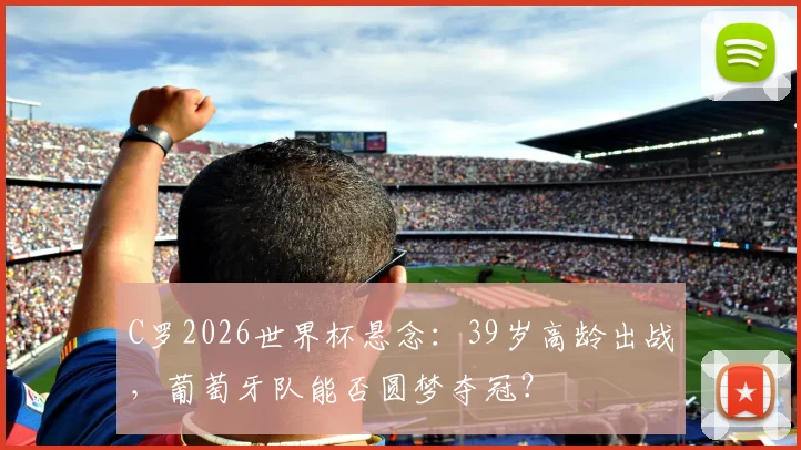 C罗2026世界杯悬念：39岁高龄出战，葡萄牙队能否圆梦夺冠？