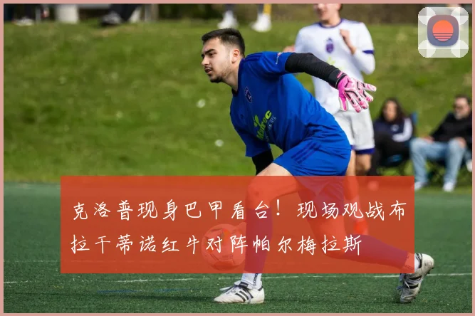 克洛普现身巴甲看台！现场观战布拉干蒂诺红牛对阵帕尔梅拉斯