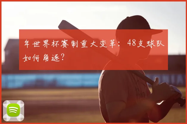 年世界杯赛制重大变革：48支球队如何角逐？