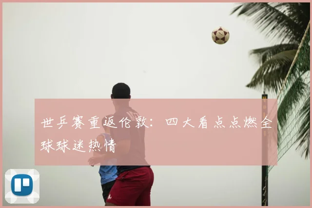 世乒赛重返伦敦：四大看点点燃全球球迷热情