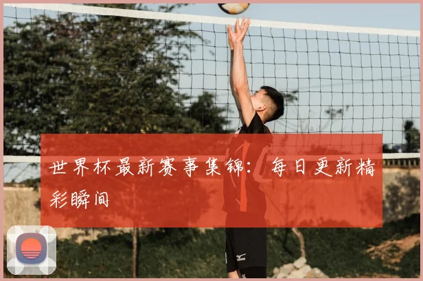 世界杯最新赛事集锦：每日更新精彩瞬间