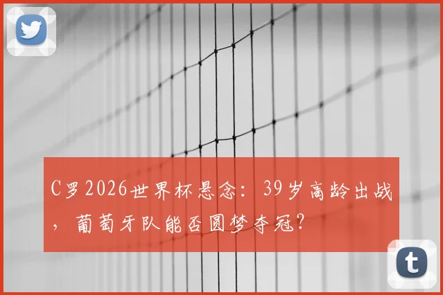 C罗2026世界杯悬念：39岁高龄出战，葡萄牙队能否圆梦夺冠？