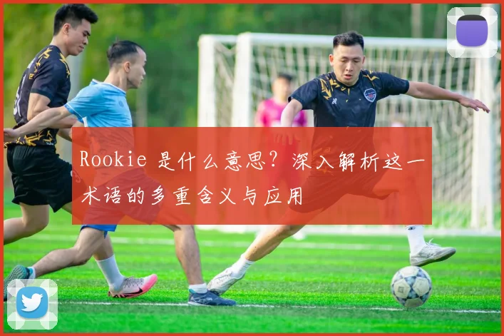 Rookie 是什么意思？深入解析这一术语的多重含义与应用