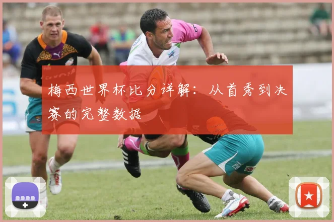 梅西世界杯比分详解：从首秀到决赛的完整数据