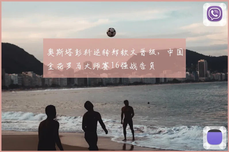 奥斯塔彭科逆转郑钦文晋级，中国金花罗马大师赛16强战告负