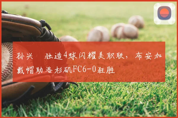 孙兴慜独造4球闪耀美职联，布安加戴帽助洛杉矶FC6-0狂胜