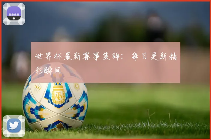 世界杯最新赛事集锦：每日更新精彩瞬间