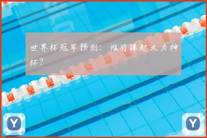 世界杯冠军预测：谁将捧起大力神杯？