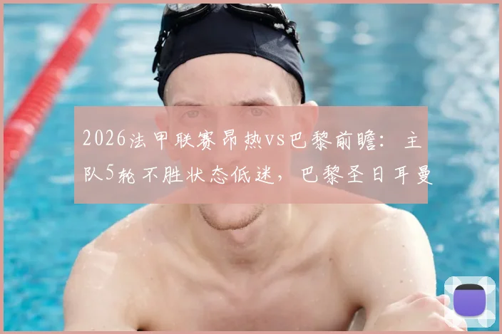 2026法甲联赛昂热vs巴黎前瞻：主队5轮不胜状态低迷，巴黎圣日耳曼欧冠赛前或轮换阵容