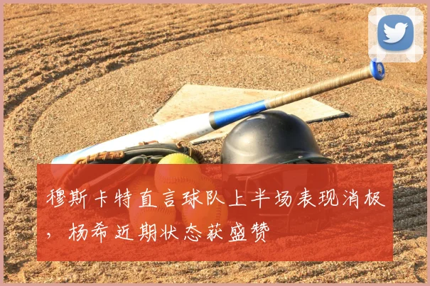 穆斯卡特直言球队上半场表现消极，杨希近期状态获盛赞