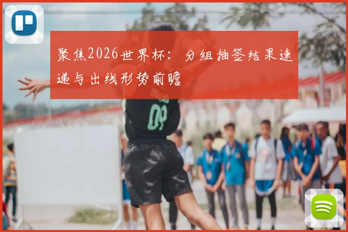 聚焦2026世界杯：分组抽签结果速递与出线形势前瞻