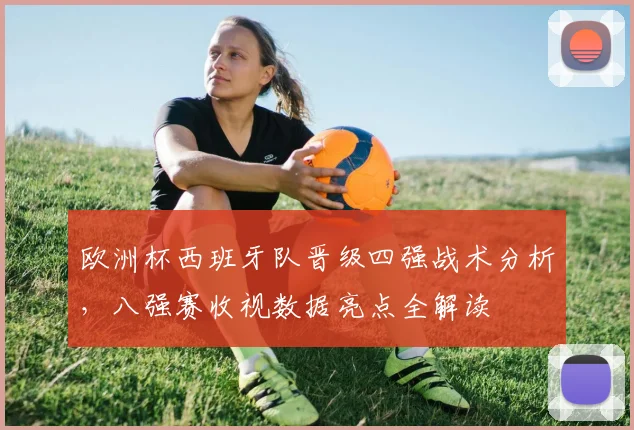 欧洲杯西班牙队晋级四强战术分析，八强赛收视数据亮点全解读
