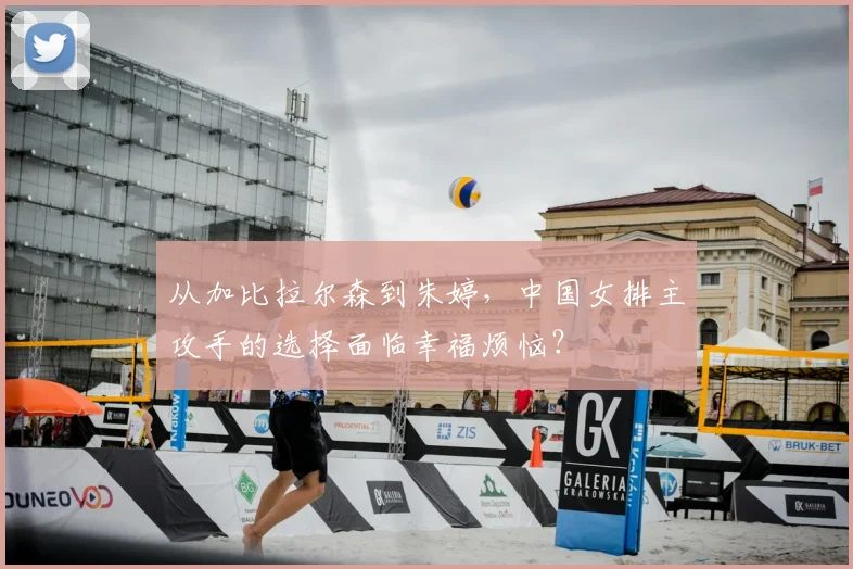 从加比拉尔森到朱婷，中国女排主攻手的选择面临幸福烦恼？