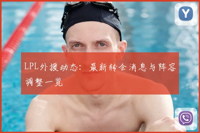 LPL外援动态：最新转会消息与阵容调整一览