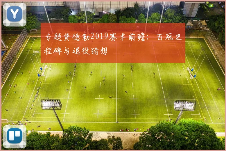 专题费德勒2019赛季前瞻：百冠里程碑与退役猜想