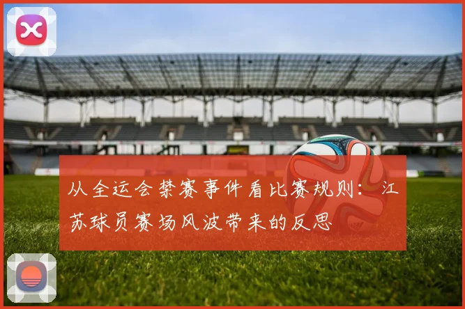 从全运会禁赛事件看比赛规则：江苏球员赛场风波带来的反思