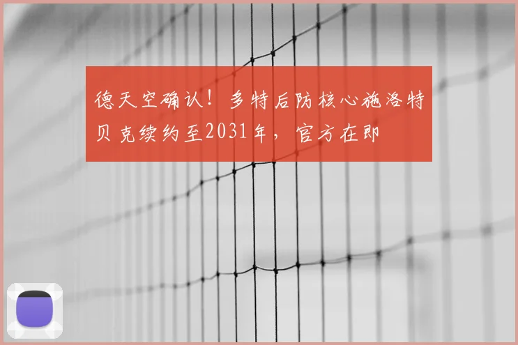 德天空确认！多特后防核心施洛特贝克续约至2031年，官方在即
