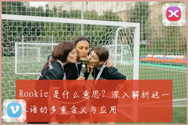 Rookie 是什么意思？深入解析这一术语的多重含义与应用