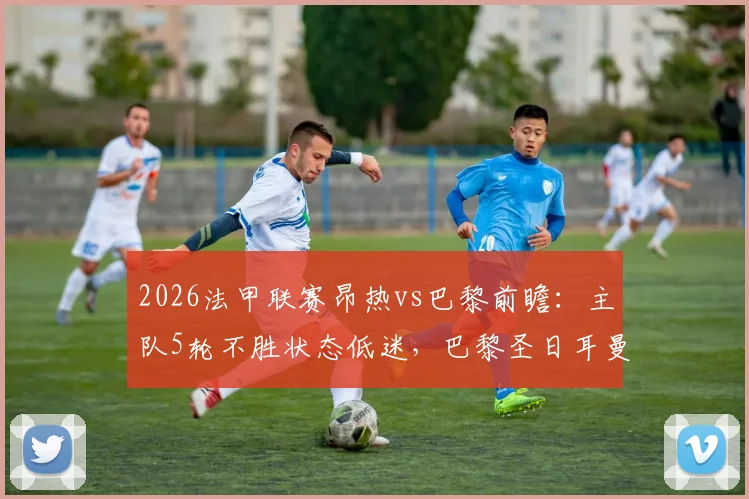2026法甲联赛昂热vs巴黎前瞻：主队5轮不胜状态低迷，巴黎圣日耳曼欧冠赛前或轮换阵容