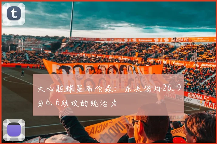 大心脏球星布伦森:东决场均26.9分6.6助攻的统治力