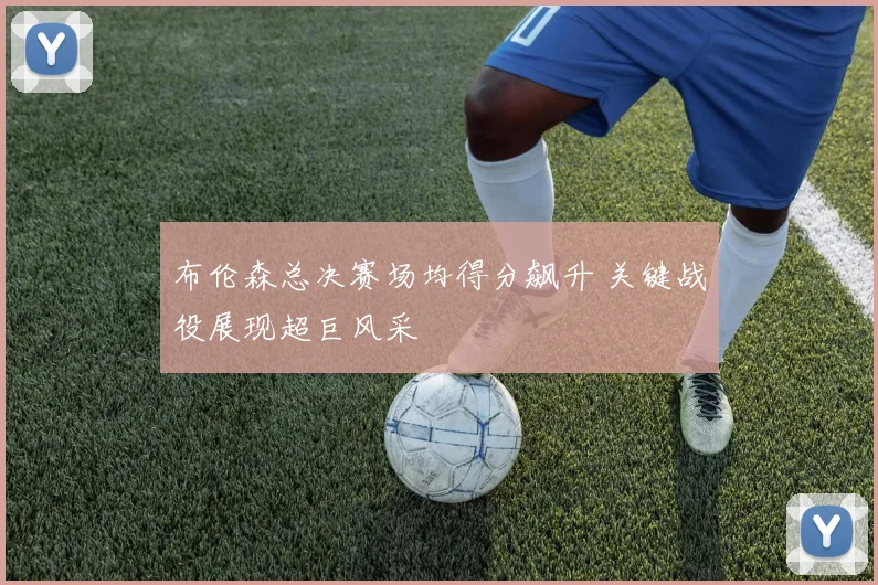 布伦森总决赛场均得分飙升 关键战役展现超巨风采