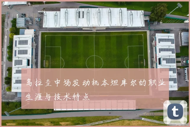 乌拉圭中场发动机本坦库尔的职业生涯与技术特点