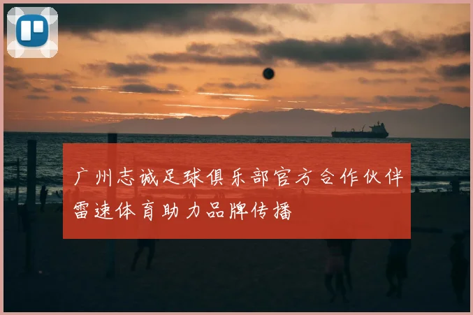 广州志诚足球俱乐部官方合作伙伴雷速体育助力品牌传播
