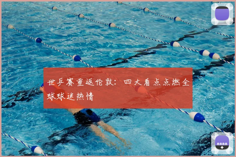 世乒赛重返伦敦：四大看点点燃全球球迷热情